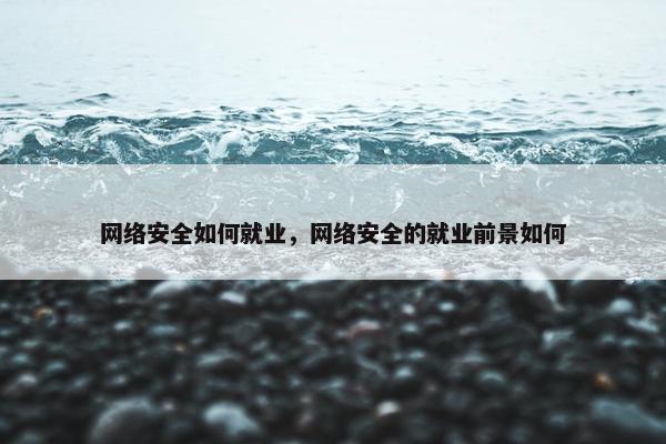 网络安全如何就业，网络安全的就业前景如何