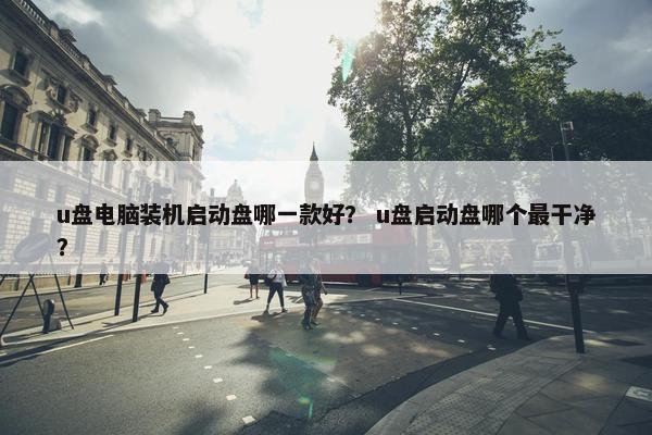 u盘电脑装机启动盘哪一款好？ u盘启动盘哪个最干净？
