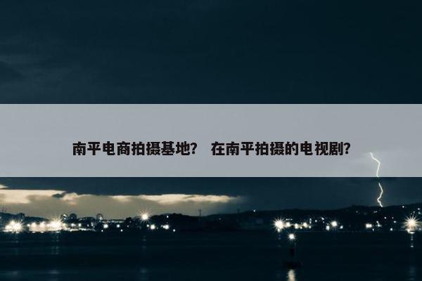南平电商拍摄基地？ 在南平拍摄的电视剧？