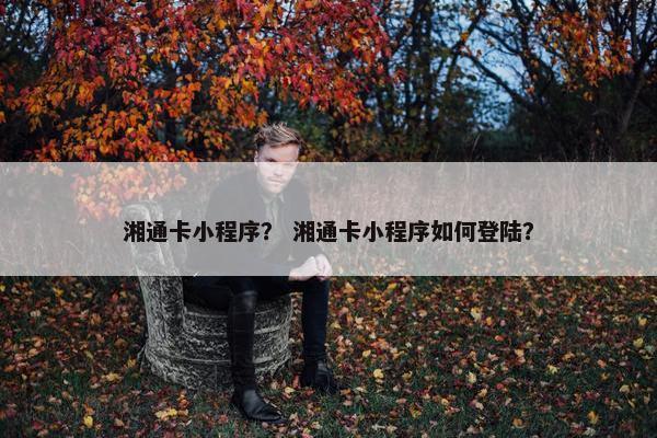 湘通卡小程序？ 湘通卡小程序如何登陆？
