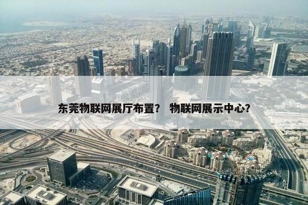 东莞物联网展厅布置？ 物联网展示中心？