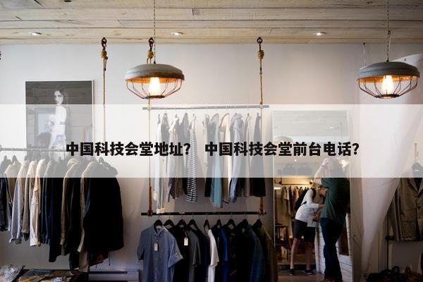 中国科技会堂地址？ 中国科技会堂前台电话？