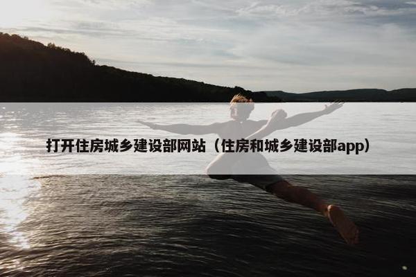 打开住房城乡建设部网站（住房和城乡建设部app）