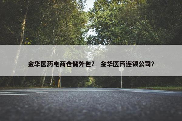 金华医药电商仓储外包？ 金华医药连锁公司？