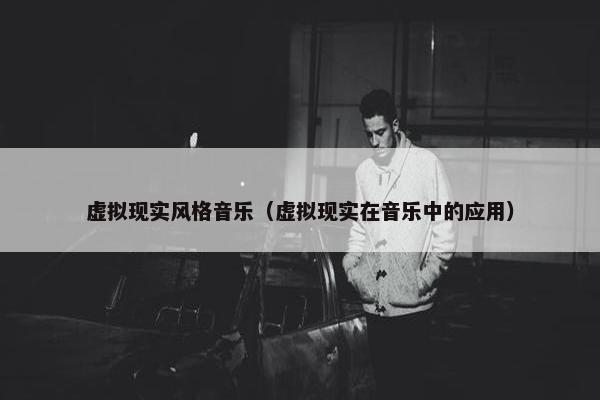 虚拟现实风格音乐（虚拟现实在音乐中的应用）