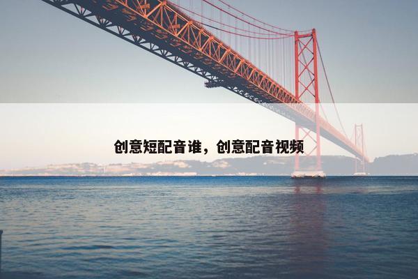 创意短配音谁，创意配音视频