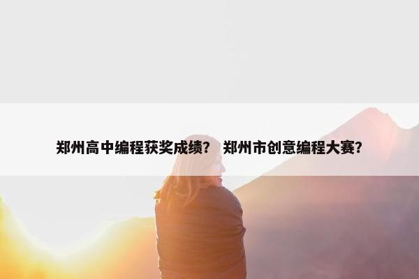 郑州高中编程获奖成绩？ 郑州市创意编程大赛？