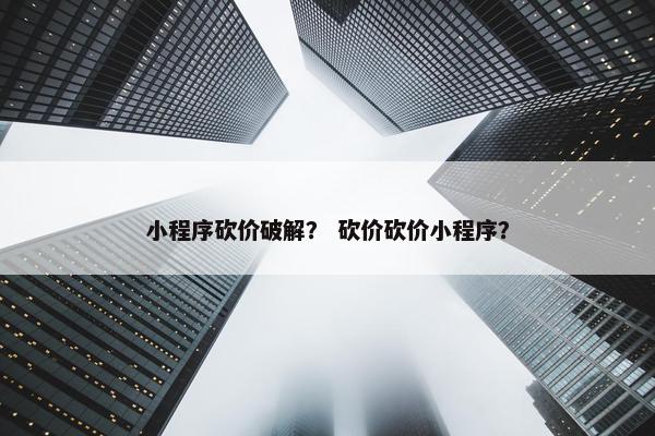 小程序砍价破解？ 砍价砍价小程序？