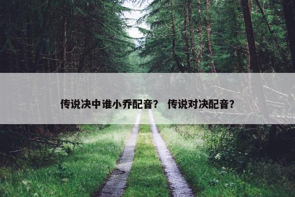传说决中谁小乔配音？ 传说对决配音？