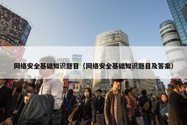 网络安全基础知识题目（网络安全基础知识题目及答案）