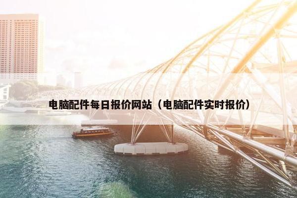 电脑配件每日报价网站（电脑配件实时报价）