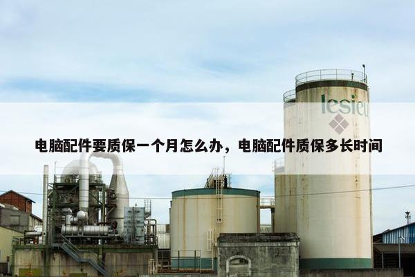 电脑配件要质保一个月怎么办，电脑配件质保多长时间