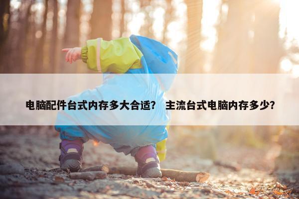 电脑配件台式内存多大合适？ 主流台式电脑内存多少？
