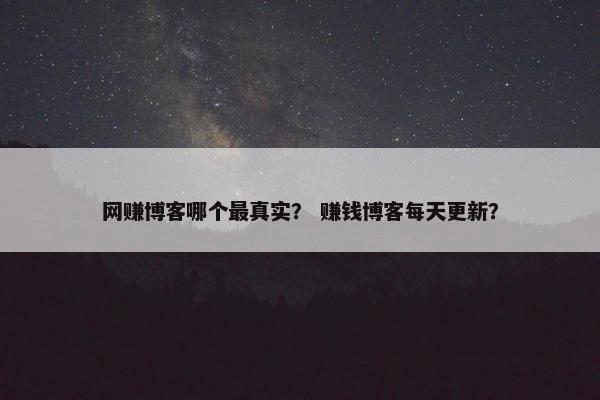 网赚博客哪个最真实？ 赚钱博客每天更新？