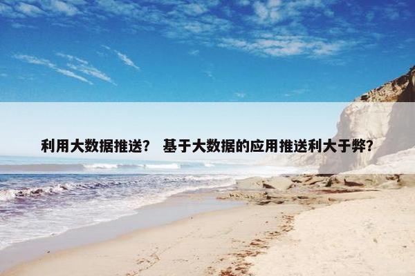 利用大数据推送？ 基于大数据的应用推送利大于弊？