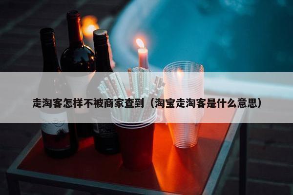 走淘客怎样不被商家查到（淘宝走淘客是什么意思）