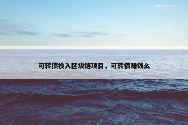 可转债投入区块链项目，可转债赚钱么