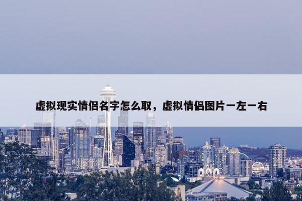 虚拟现实情侣名字怎么取，虚拟情侣图片一左一右