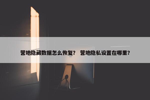 营地隐藏数据怎么恢复？ 营地隐私设置在哪里？