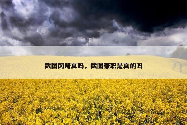 截图网赚真吗，截图兼职是真的吗