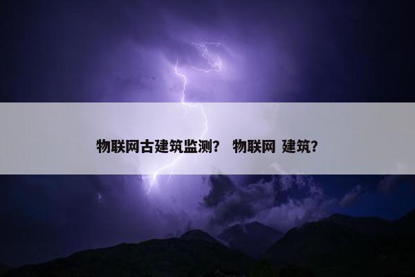 物联网古建筑监测？ 物联网 建筑？