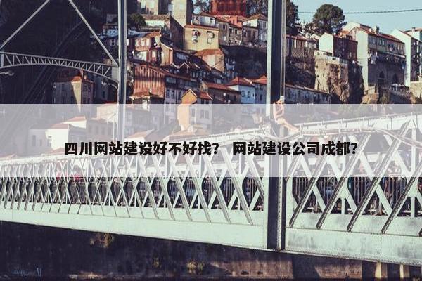 四川网站建设好不好找？ 网站建设公司成都？