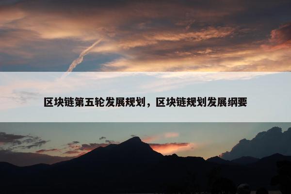 区块链第五轮发展规划，区块链规划发展纲要