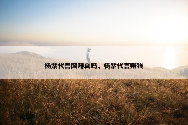 杨紫代言网赚真吗，杨紫代言赚钱