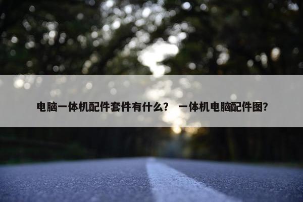 电脑一体机配件套件有什么？ 一体机电脑配件图？