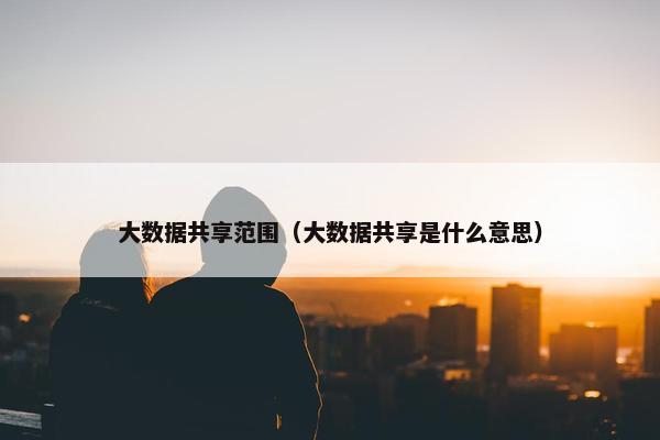大数据共享范围（大数据共享是什么意思）