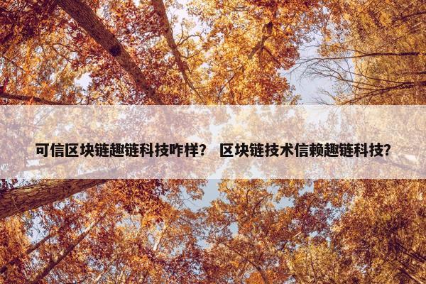 可信区块链趣链科技咋样？ 区块链技术信赖趣链科技？