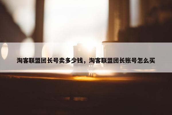 淘客联盟团长号卖多少钱，淘客联盟团长账号怎么买