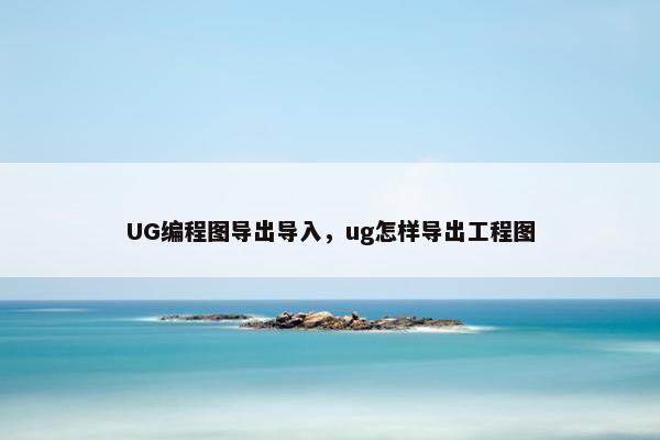 UG编程图导出导入，ug怎样导出工程图