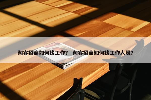 淘客招商如何找工作？ 淘客招商如何找工作人员？