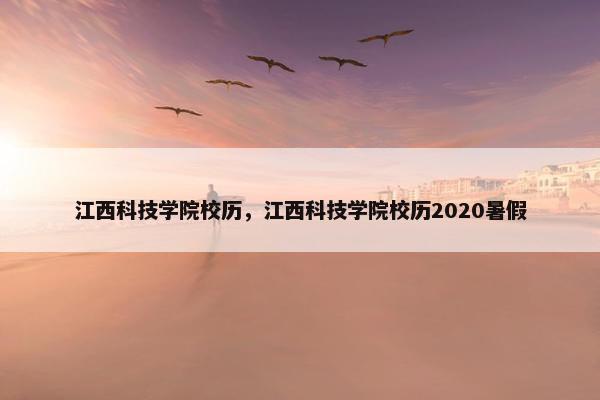 江西科技学院校历，江西科技学院校历2020暑假