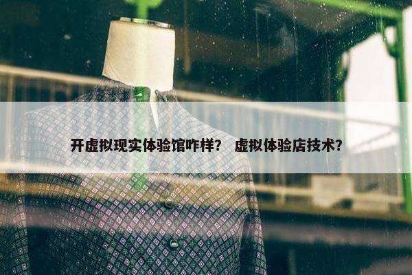 开虚拟现实体验馆咋样？ 虚拟体验店技术？