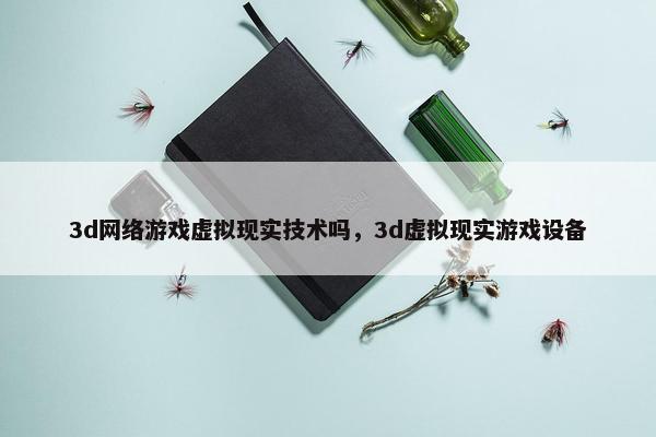 3d网络游戏虚拟现实技术吗，3d虚拟现实游戏设备