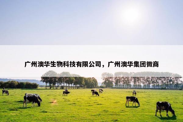 广州澳华生物科技有限公司，广州澳华集团微商