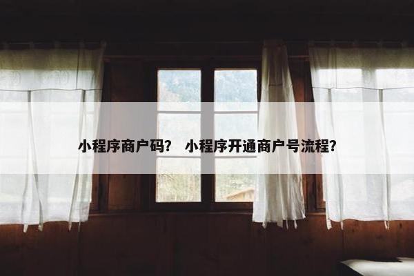 小程序商户码？ 小程序开通商户号流程？
