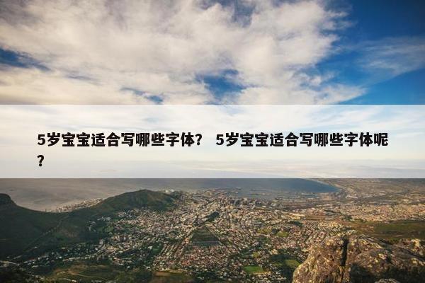 5岁宝宝适合写哪些字体？ 5岁宝宝适合写哪些字体呢？