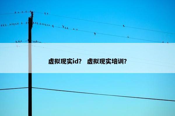 虚拟现实id？ 虚拟现实培训？