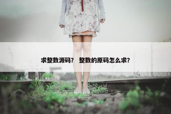 求整数源码？ 整数的原码怎么求？