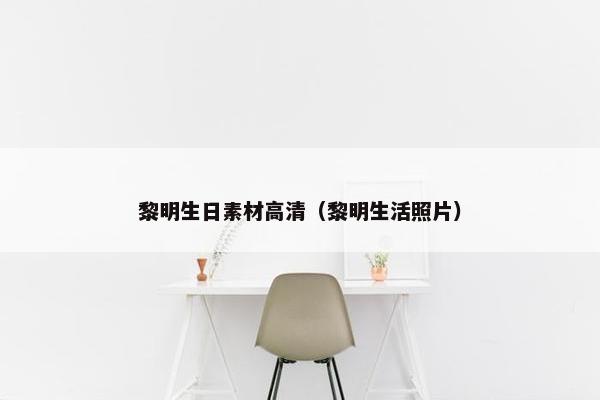 黎明生日素材高清（黎明生活照片）