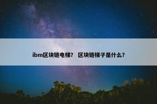 ibm区块链电梯？ 区块链梯子是什么？