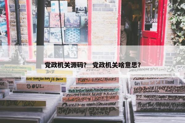 党政机关源码？ 党政机关啥意思？