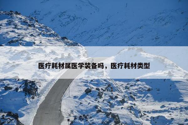 医疗耗材属医学装备吗，医疗耗材类型