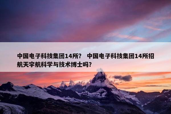 中国电子科技集团14所？ 中国电子科技集团14所招航天宇航科学与技术博士吗？