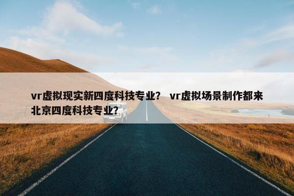 vr虚拟现实新四度科技专业？ vr虚拟场景制作都来北京四度科技专业？