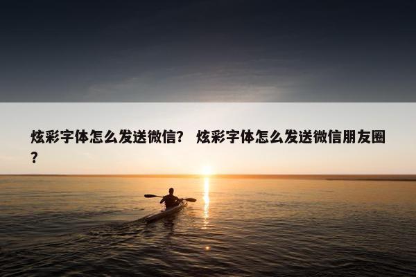 炫彩字体怎么发送微信？ 炫彩字体怎么发送微信朋友圈？