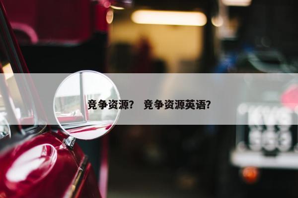 竞争资源？ 竞争资源英语？